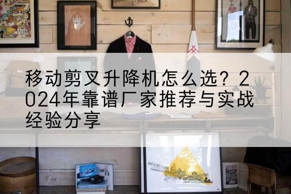 德清升降平台厂家推荐-移动剪叉升降机怎么选?2024年靠谱厂家推荐与实战经验分享