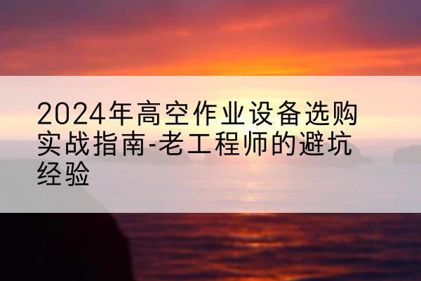 德清高空作业升降机厂家推荐-2024年高空作业设备选购实战指南-老工程师的避坑经验