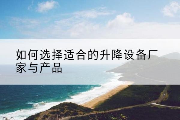 德清电动升降平台厂家-如何选择适合的升降设备厂家与产品