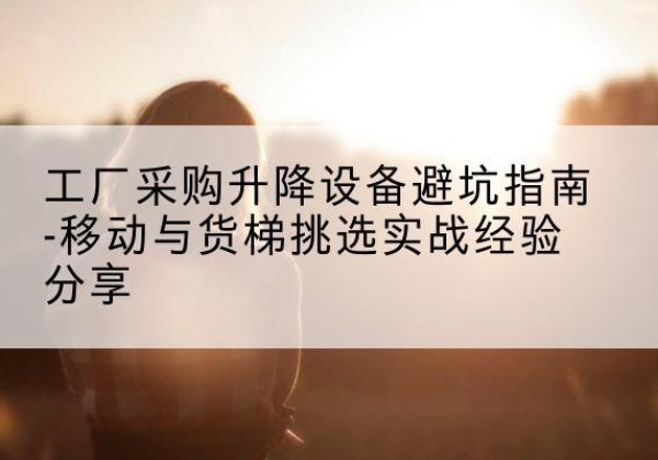 德清移动式升降机怎么选-工厂采购升降设备避坑指南-移动与货梯挑选实战经验分享