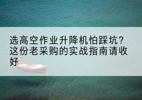 德清高空作业升降机厂家推荐-选高空作业升降机怕踩坑？这份老采购的实战指南请收好