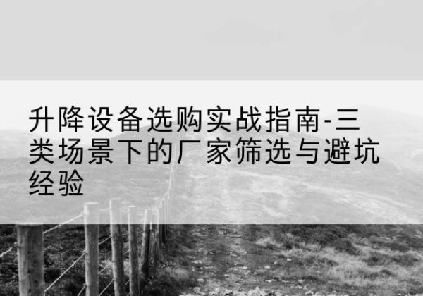 德清移动式升降机厂家推荐-升降设备选购实战指南-三类场景下的厂家筛选与避坑经验