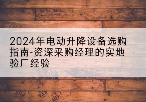德清电动剪叉升降平台厂家-2024年电动升降设备选购指南-资深采购经理的实地验厂经验