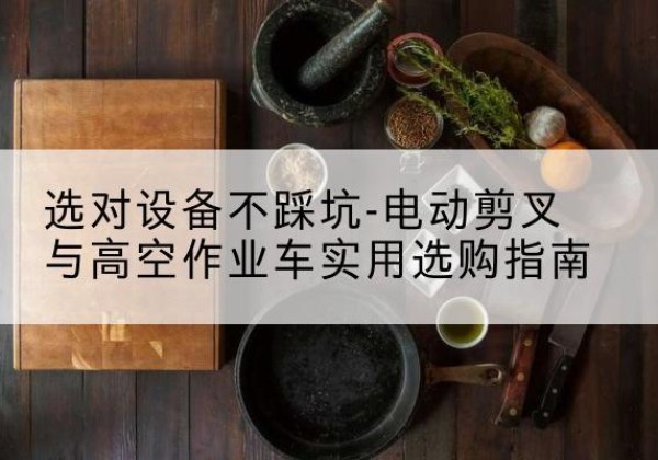 德清电动剪叉升降平台怎么选-选对设备不踩坑-电动剪叉与高空作业车实用选购指南