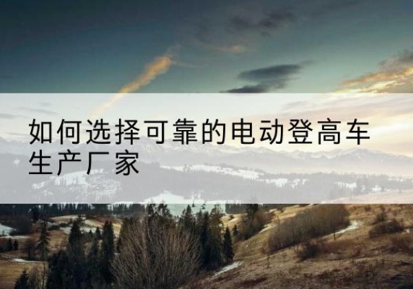 德清电动登高车厂家-如何选择可靠的电动登高车生产厂家