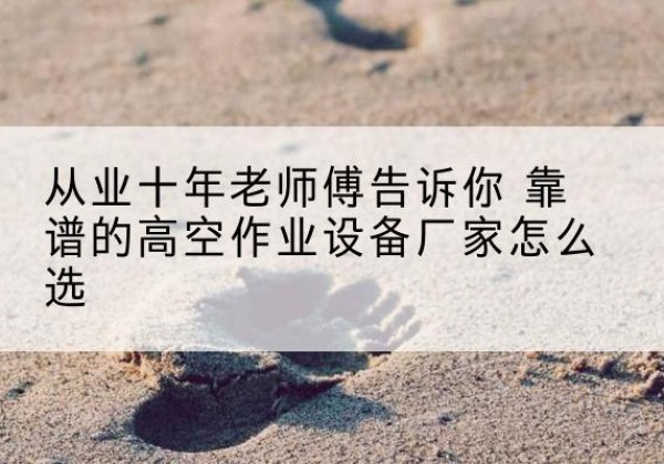 德清高空作业升降机厂家推荐-从业十年老师傅告诉你 靠谱的高空作业设备厂家怎么选