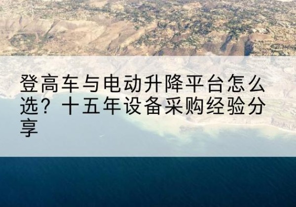德清登高车厂家厂家-登高车与电动升降平台怎么选？十五年设备采购经验分享