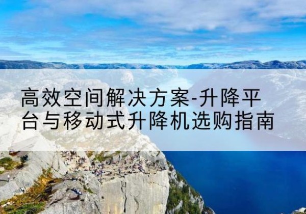 德清升降平台厂家-*空间解决方案-升降平台与移动式升降机选购指南