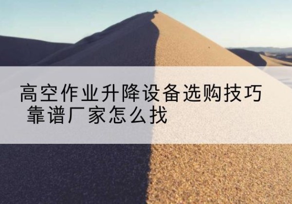 德清电动升降平台厂家推荐-高空作业升降设备选购技巧 靠谱厂家怎么找