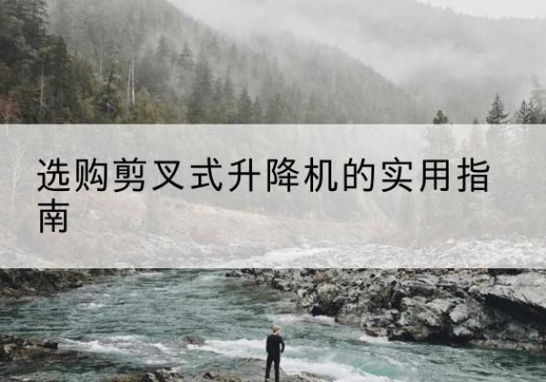 德清剪叉式升降机怎么选-选购剪叉式升降机的实用指南