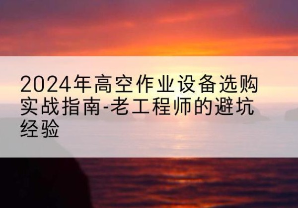德清高空作业升降机厂家推荐-2024年高空作业设备选购实战指南-老工程师的避坑经验