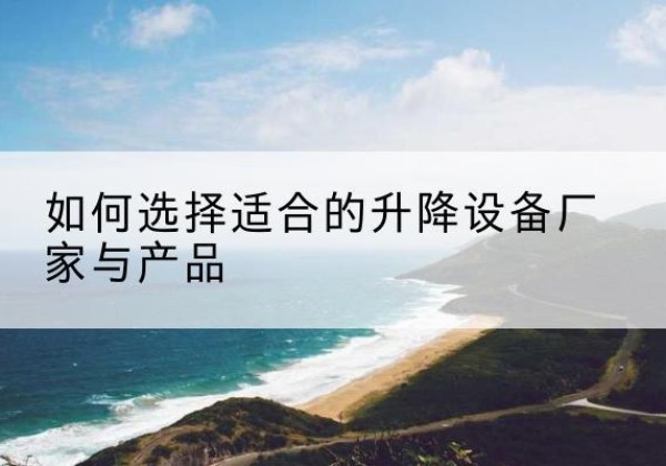德清电动升降平台厂家-如何选择适合的升降设备厂家与产品